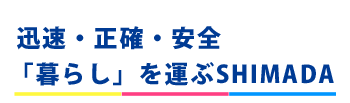 迅速・正確・安全「暮らし」を運ぶSHIMADA